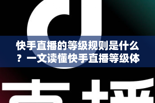 快手直播的等级规则是什么?一文读懂快手直播等级体系、升级方法与实用攻略 快手直播的等级规则是什么?一文读懂快手直播等级体系、升级方法与实用攻略