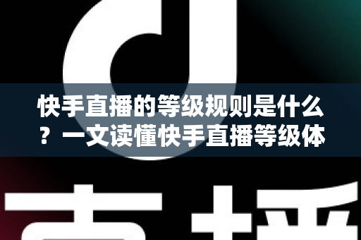 快手直播的等级规则是什么？一文读懂快手直播等级体系、升级方法与实用攻略
