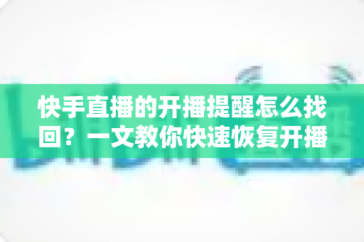快手直播的开播提醒怎么找回?一文教你快速恢复开播提醒的完整实用指南 快手直播的开播提醒怎么找回?一文教你快速恢复开播提醒的完整实用指南