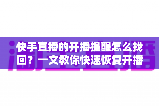 快手直播的开播提醒怎么找回?一文教你快速恢复开播提醒的完整实用指南 快手直播的开播提醒怎么找回?一文教你快速恢复开播提醒的完整实用指南