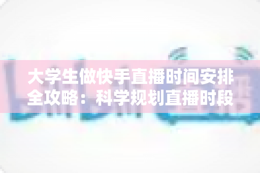 大学生做快手直播时间安排全攻略：科学规划直播时段，学业赚钱两不误