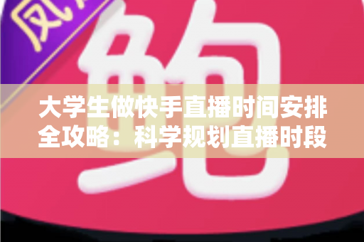 大学生做快手直播时间安排全攻略：科学规划直播时段，学业赚钱两不误