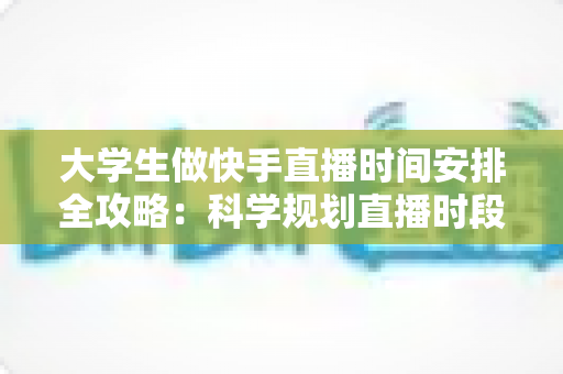 大学生做快手直播时间安排全攻略：科学规划直播时段，学业赚钱两不误