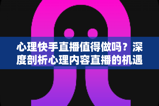 心理快手直播值得做吗?深度剖析心理内容直播的机遇、挑战与变现前景 心理快手直播值得做吗?深度剖析心理内容直播的机遇、挑战与变现前景