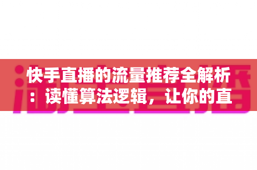 快手直播的流量推荐全解析:读懂算法逻辑,让你的直播间人气暴涨的实战运营指南 快手直播的流量推荐全解析:读懂算法逻辑,让你的直播间人气暴涨的实战运营指南
