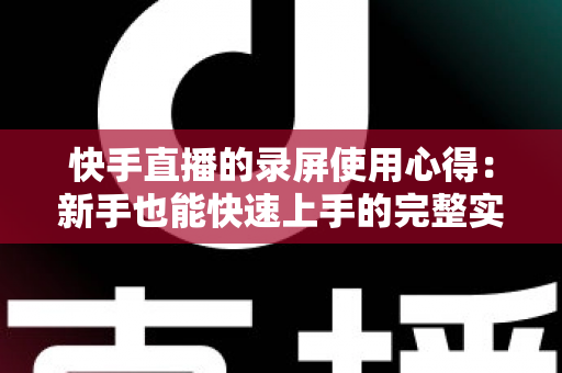 快手直播的录屏使用心得:新手也能快速上手的完整实操指南 快手直播的录屏使用心得:新手也能快速上手的完整实操指南