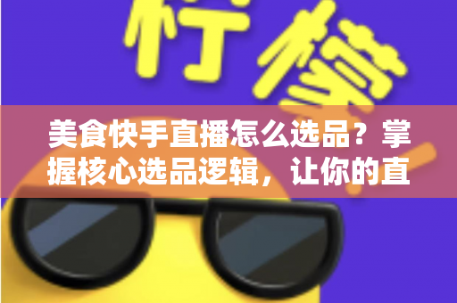 美食快手直播怎么选品?掌握核心选品逻辑,让你的直播间销量翻倍 美食快手直播怎么选品?掌握核心选品逻辑,让你的直播间销量翻倍