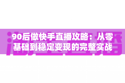 90后做快手直播攻略:从零基础到稳定变现的完整实战指南 90后做快手直播攻略:从零基础到稳定变现的完整实战指南