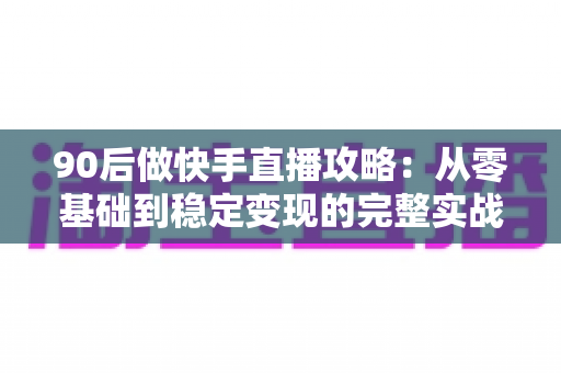 90后做快手直播攻略:从零基础到稳定变现的完整实战指南 90后做快手直播攻略:从零基础到稳定变现的完整实战指南