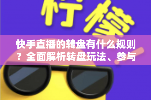 快手直播的转盘有什么规则?全面解析转盘玩法、参与条件与注意事项 快手直播的转盘有什么规则?全面解析转盘玩法、参与条件与注意事项