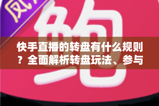 快手直播的转盘有什么规则?全面解析转盘玩法、参与条件与注意事项 快手直播的转盘有什么规则?全面解析转盘玩法、参与条件与注意事项