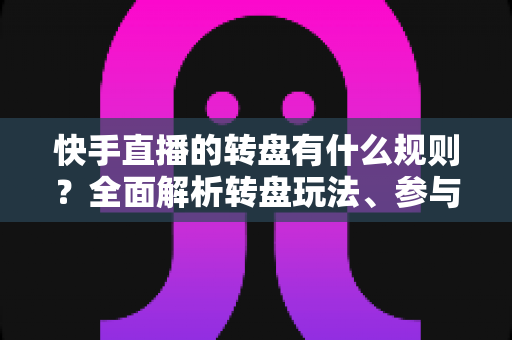 快手直播的转盘有什么规则?全面解析转盘玩法、参与条件与注意事项 快手直播的转盘有什么规则?全面解析转盘玩法、参与条件与注意事项