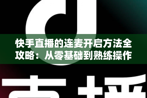 快手直播的连麦开启方法全攻略:从零基础到熟练操作的完整教程 快手直播的连麦开启方法全攻略:从零基础到熟练操作的完整教程