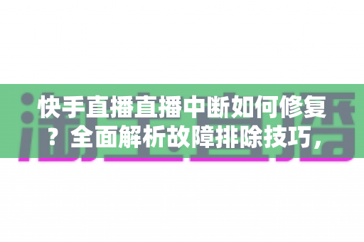快手直播直播中断如何修复?全面解析故障排除技巧,让您的直播不再掉线 快手直播直播中断如何修复?全面解析故障排除技巧,让您的直播不再掉线