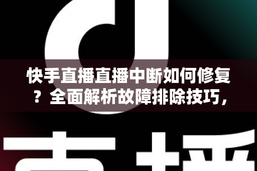 快手直播直播中断如何修复?全面解析故障排除技巧,让您的直播不再掉线 快手直播直播中断如何修复?全面解析故障排除技巧,让您的直播不再掉线