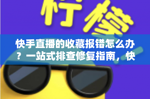 快手直播的收藏报错怎么办?一站式排查修复指南,快速恢复收藏功能正常使用 快手直播的收藏报错怎么办?一站式排查修复指南,快速恢复收藏功能正常使用