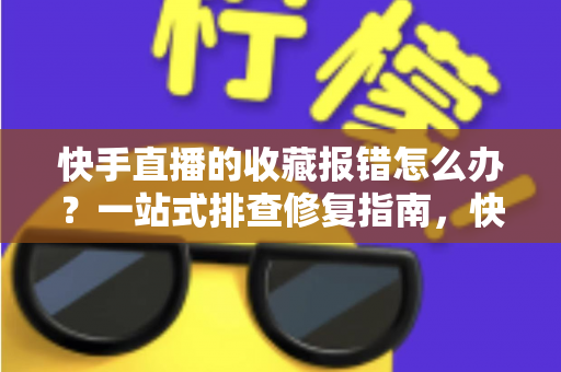 快手直播的收藏报错怎么办?一站式排查修复指南,快速恢复收藏功能正常使用 快手直播的收藏报错怎么办?一站式排查修复指南,快速恢复收藏功能正常使用
