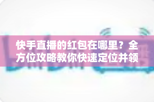 快手直播的红包在哪里?全方位攻略教你快速定位并领取直播间每一份现金福利 快手直播的红包在哪里?全方位攻略教你快速定位并领取直播间每一份现金福利