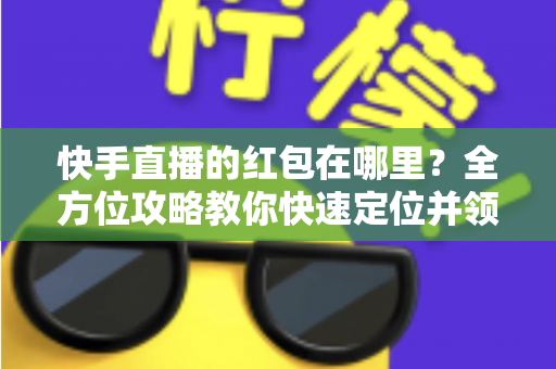 快手直播的红包在哪里?全方位攻略教你快速定位并领取直播间每一份现金福利 快手直播的红包在哪里?全方位攻略教你快速定位并领取直播间每一份现金福利