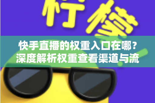 快手直播的权重入口在哪？深度解析权重查看渠道与流量提升全攻略