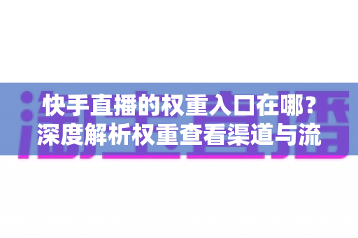 快手直播的权重入口在哪？深度解析权重查看渠道与流量提升全攻略
