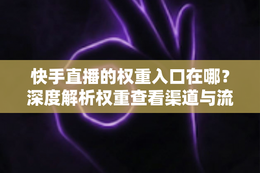 快手直播的权重入口在哪？深度解析权重查看渠道与流量提升全攻略