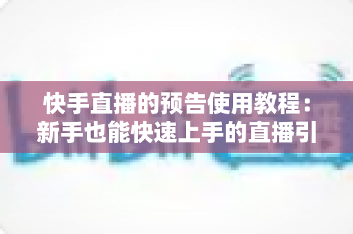 快手直播的预告使用教程:新手也能快速上手的直播引流全攻略 快手直播的预告使用教程:新手也能快速上手的直播引流全攻略