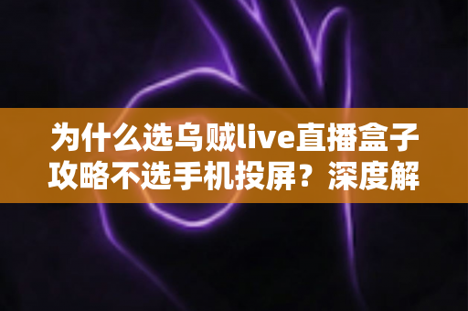 为什么选乌贼live直播盒子攻略不选手机投屏?深度解析直播设备选择指南,助你打造稳定高清直播间 为什么选乌贼live直播盒子攻略不选手机投屏?深度解析直播设备选择指南,助你打造稳定高清直播间