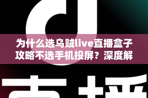 为什么选乌贼live直播盒子攻略不选手机投屏?深度解析直播设备选择指南,助你打造稳定高清直播间 为什么选乌贼live直播盒子攻略不选手机投屏?深度解析直播设备选择指南,助你打造稳定高清直播间