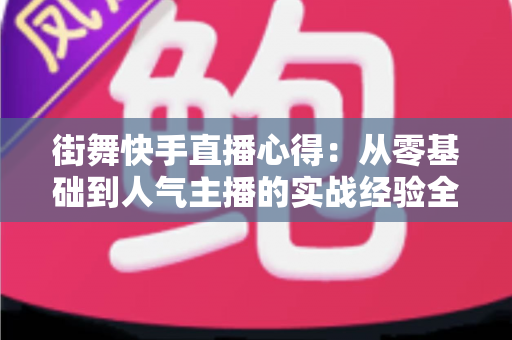 街舞快手直播心得:从零基础到人气主播的实战经验全解析 街舞快手直播心得:从零基础到人气主播的实战经验全解析