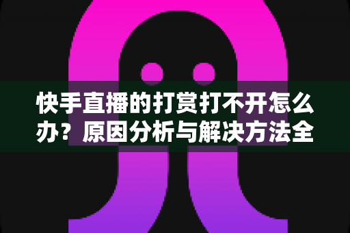 快手直播的打赏打不开怎么办?原因分析与解决方法全攻略 快手直播的打赏打不开怎么办?原因分析与解决方法全攻略