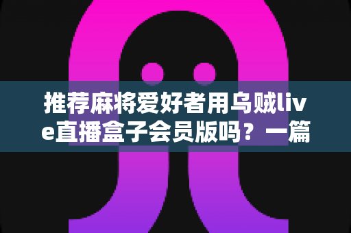 推荐麻将爱好者用乌贼live直播盒子会员版吗?一篇讲透利弊的深度测评与开通指南 推荐麻将爱好者用乌贼live直播盒子会员版吗?一篇讲透利弊的深度测评与开通指南