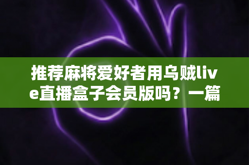 推荐麻将爱好者用乌贼live直播盒子会员版吗？一篇讲透利弊的深度测评与开通指南