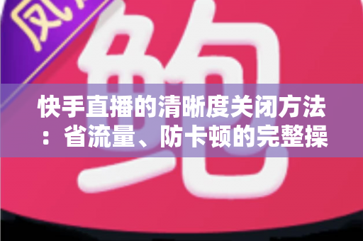 快手直播的清晰度关闭方法:省流量、防卡顿的完整操作指南 快手直播的清晰度关闭方法:省流量、防卡顿的完整操作指南