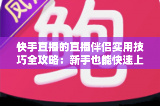 快手直播的直播伴侣实用技巧全攻略:新手也能快速上手的高效开播指南 快手直播的直播伴侣实用技巧全攻略:新手也能快速上手的高效开播指南