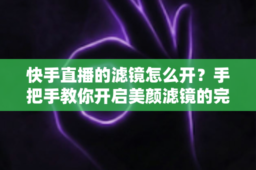快手直播的滤镜怎么开?手把手教你开启美颜滤镜的完整指南 快手直播的滤镜怎么开?手把手教你开启美颜滤镜的完整指南