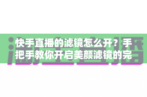 快手直播的滤镜怎么开?手把手教你开启美颜滤镜的完整指南 快手直播的滤镜怎么开?手把手教你开启美颜滤镜的完整指南