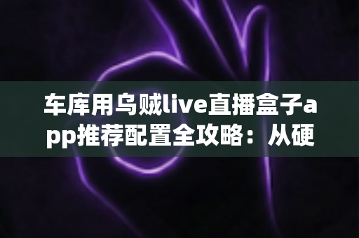 车库用乌贼live直播盒子app推荐配置全攻略:从硬件到网络的车间直播搭建方案 车库用乌贼live直播盒子app推荐配置全攻略:从硬件到网络的车间直播搭建方案
