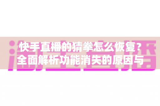 快手直播的猜拳怎么恢复?全面解析功能消失的原因与详细恢复方法 快手直播的猜拳怎么恢复?全面解析功能消失的原因与详细恢复方法