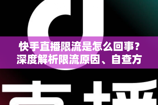 快手直播限流是怎么回事?深度解析限流原因、自查方法与流量恢复全攻略 快手直播限流是怎么回事?深度解析限流原因、自查方法与流量恢复全攻略