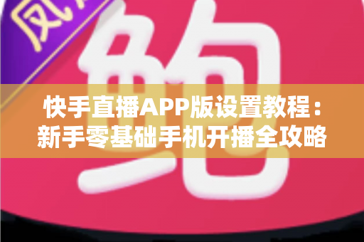 快手直播APP版设置教程:新手零基础手机开播全攻略,轻松打造高人气直播间 快手直播APP版设置教程:新手零基础手机开播全攻略,轻松打造高人气直播间