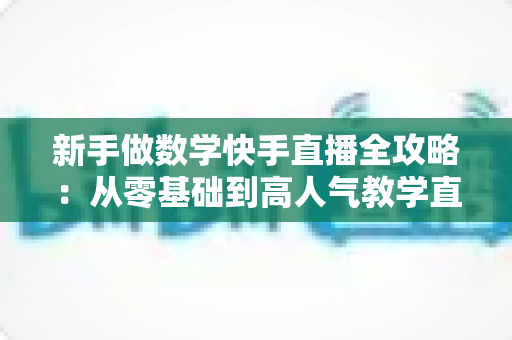 新手做数学快手直播全攻略：从零基础到高人气教学直播间的实战指南