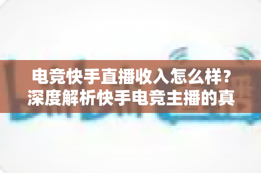 电竞快手直播收入怎么样?深度解析快手电竞主播的真实收益、变现渠道与涨粉攻略 电竞快手直播收入怎么样?深度解析快手电竞主播的真实收益、变现渠道与涨粉攻略