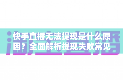 快手直播无法提现是什么原因？全面解析提现失败常见问题与实用解决办法