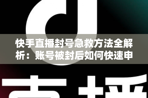快手直播封号急救方法全解析:账号被封后如何快速申诉解封? 快手直播封号急救方法全解析:账号被封后如何快速申诉解封?