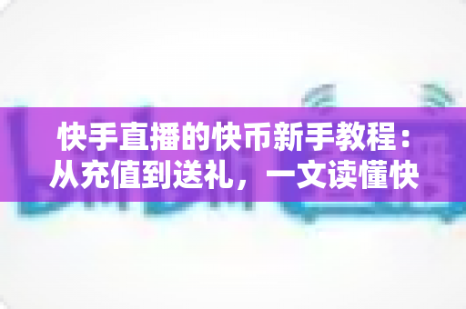 快手直播的快币新手教程：从充值到送礼，一文读懂快币玩法全攻略