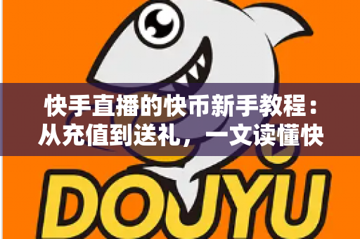 快手直播的快币新手教程：从充值到送礼，一文读懂快币玩法全攻略
