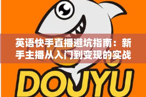 英语快手直播避坑指南:新手主播从入门到变现的实战经验全解析 英语快手直播避坑指南:新手主播从入门到变现的实战经验全解析