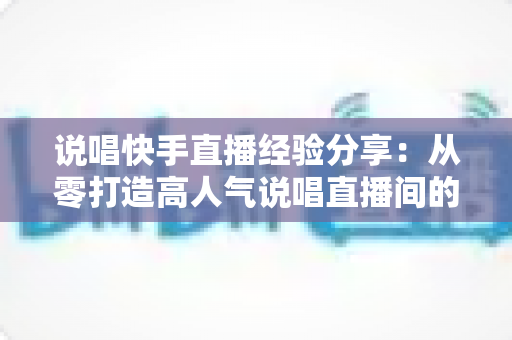 说唱快手直播经验分享：从零打造高人气说唱直播间的实战指南