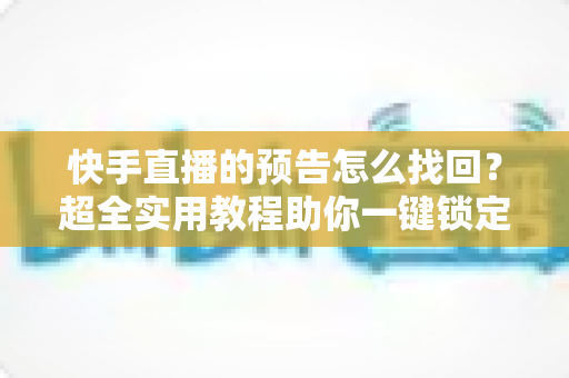 快手直播的预告怎么找回？超全实用教程助你一键锁定错过的直播信息